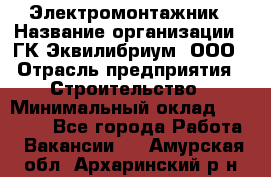 Электромонтажник › Название организации ­ ГК Эквилибриум, ООО › Отрасль предприятия ­ Строительство › Минимальный оклад ­ 50 000 - Все города Работа » Вакансии   . Амурская обл.,Архаринский р-н